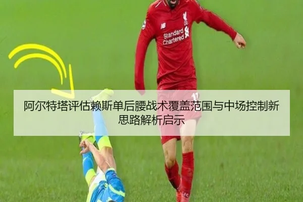 阿尔特塔评估赖斯单后腰战术覆盖范围与中场控制新思路解析启示