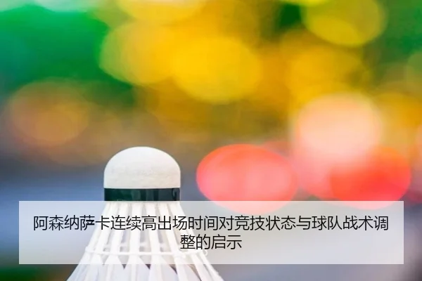 阿森纳萨卡连续高出场时间对竞技状态与球队战术调整的启示