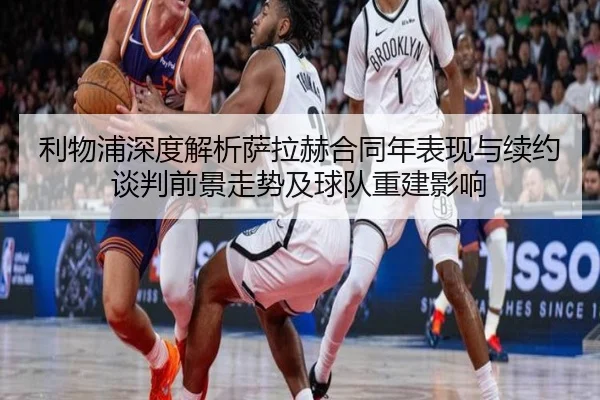 利物浦深度解析萨拉赫合同年表现与续约谈判前景走势及球队重建影响