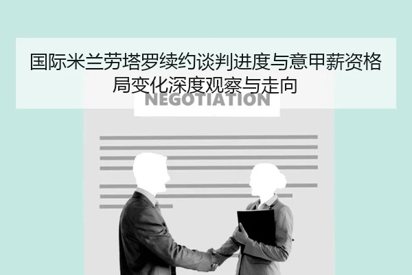 国际米兰劳塔罗续约谈判进度与意甲薪资格局变化深度观察与走向